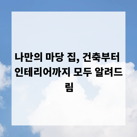 나만의 마당 집, 건축부터 인테리어까지 모두 알려드림