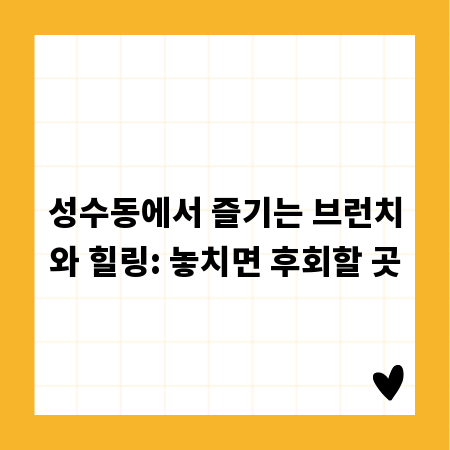 성수동에서 즐기는 브런치와 힐링: 놓치면 후회할 곳