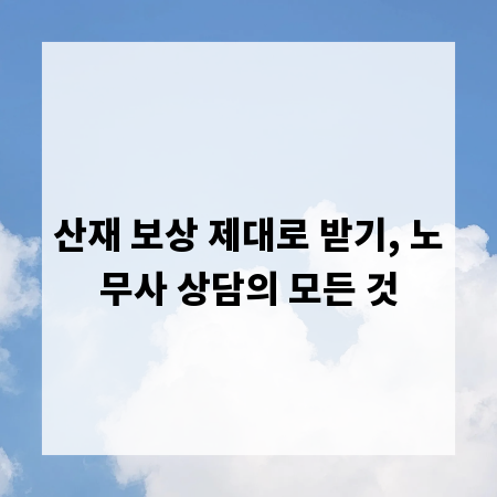 산재 보상 제대로 받기, 노무사 상담의 모든 것