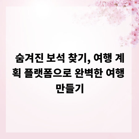 숨겨진 보석 찾기, 여행 계획 플랫폼으로 완벽한 여행 만들기