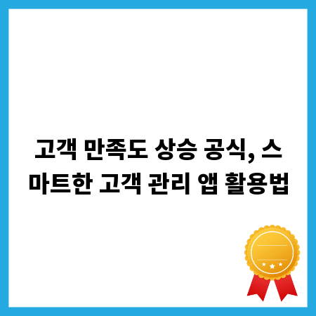고객 만족도 상승 공식, 스마트한 고객 관리 앱 활용법