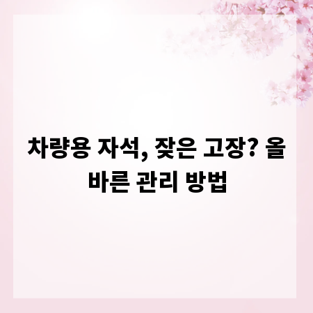 차량용 자석, 잦은 고장? 올바른 관리 방법