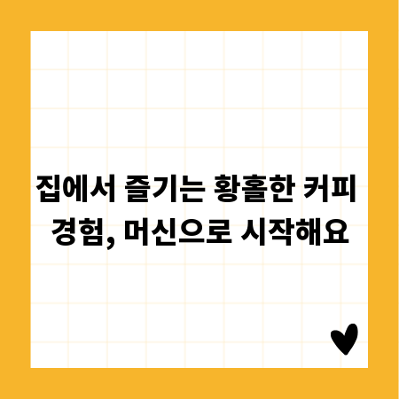 집에서 즐기는 황홀한 커피 경험, 머신으로 시작해요