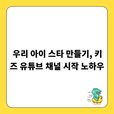 우리 아이 스타 만들기, 키즈 유튜브 채널 시작 노하우
