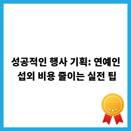 성공적인 행사 기획: 연예인 섭외 비용 줄이는 실전 팁