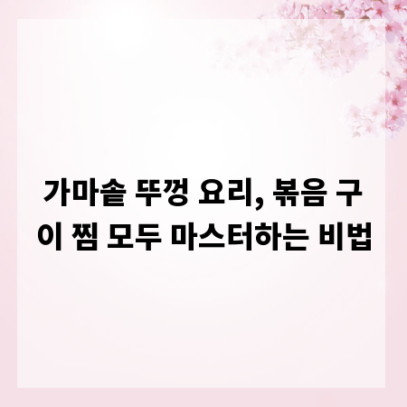 가마솥 뚜껑 요리, 볶음 구이 찜 모두 마스터하는 비법