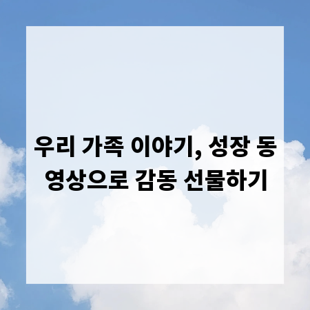 우리 가족 이야기, 성장 동영상으로 감동 선물하기