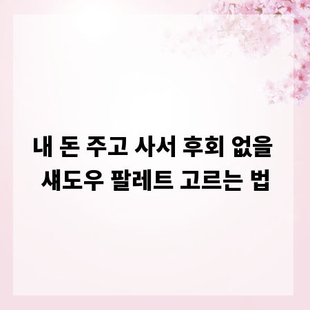 내 돈 주고 사서 후회 없을 섀도우 팔레트 고르는 법