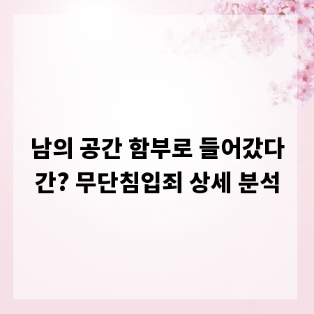 남의 공간 함부로 들어갔다간? 무단침입죄 상세 분석