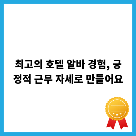 최고의 호텔 알바 경험, 긍정적 근무 자세로 만들어요
