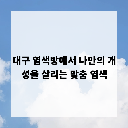 대구 염색방에서 나만의 개성을 살리는 맞춤 염색