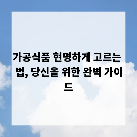 가공식품 현명하게 고르는 법, 당신을 위한 완벽 가이드
