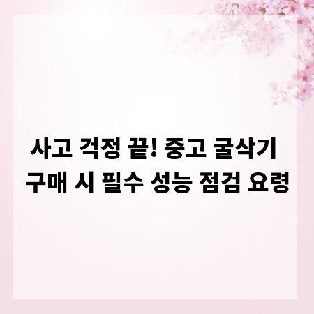 사고 걱정 끝! 중고 굴삭기 구매 시 필수 성능 점검 요령