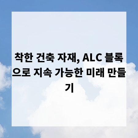 착한 건축 자재, ALC 블록으로 지속 가능한 미래 만들기