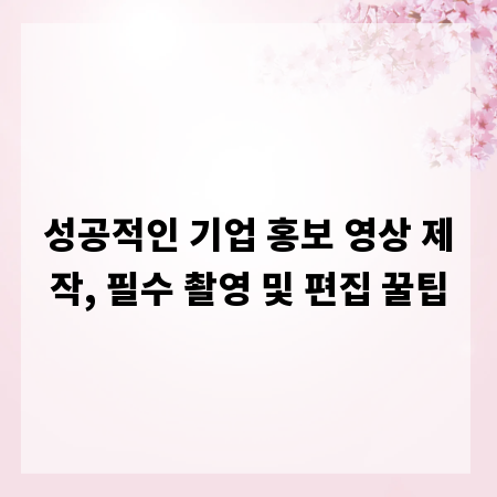 성공적인 기업 홍보 영상 제작, 필수 촬영 및 편집 꿀팁