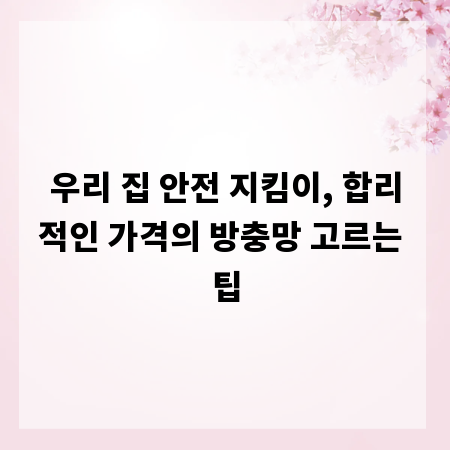 우리 집 안전 지킴이, 합리적인 가격의 방충망 고르는 팁