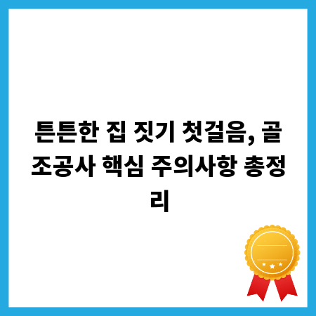 튼튼한 집 짓기 첫걸음, 골조공사 핵심 주의사항 총정리