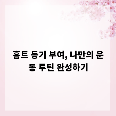 홈트 동기 부여, 나만의 운동 루틴 완성하기