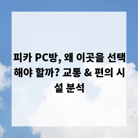 피카 PC방, 왜 이곳을 선택해야 할까? 교통 & 편의 시설 분석