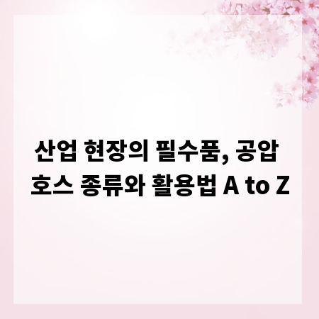 산업 현장의 필수품, 공압 호스 종류와 활용법 A to Z
