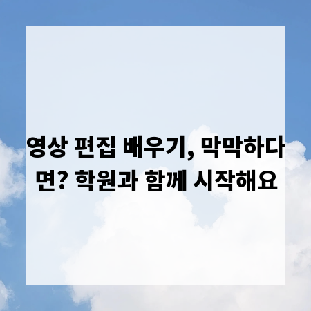 영상 편집 배우기, 막막하다면? 학원과 함께 시작해요