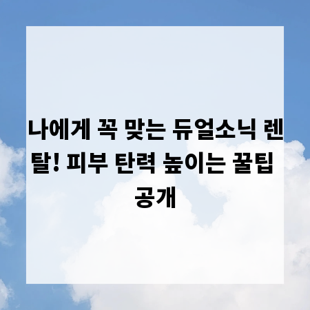 나에게 꼭 맞는 듀얼소닉 렌탈! 피부 탄력 높이는 꿀팁 공개