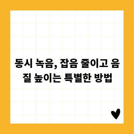 동시 녹음, 잡음 줄이고 음질 높이는 특별한 방법