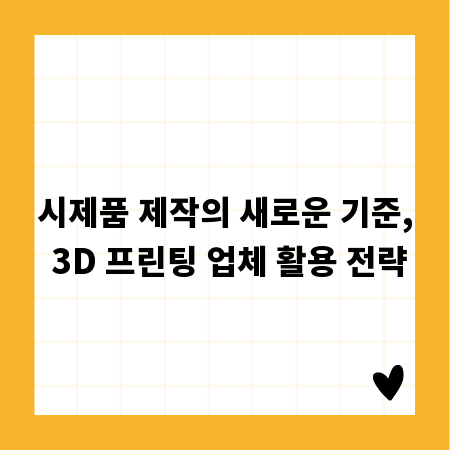 시제품 제작의 새로운 기준, 3D 프린팅 업체 활용 전략