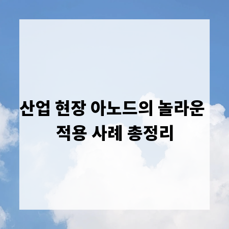 산업 현장 아노드의 놀라운 적용 사례 총정리