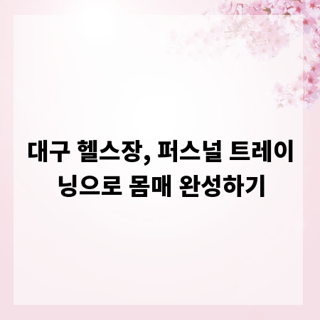 대구 헬스장, 퍼스널 트레이닝으로 몸매 완성하기