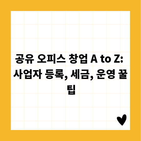 공유 오피스 창업 A to Z: 사업자 등록, 세금, 운영 꿀팁