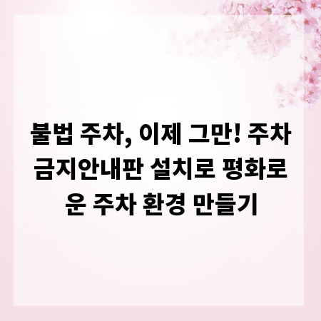 불법 주차, 이제 그만! 주차금지안내판 설치로 평화로운 주차 환경 만들기