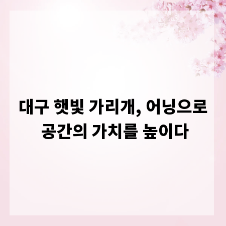 대구 햇빛 가리개, 어닝으로 공간의 가치를 높이다