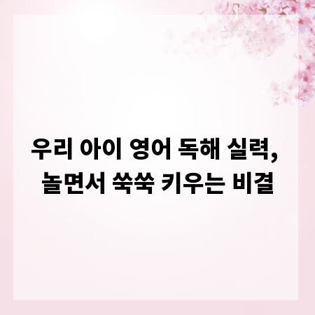 우리 아이 영어 독해 실력, 놀면서 쑥쑥 키우는 비결