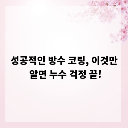 성공적인 방수 코팅, 이것만 알면 누수 걱정 끝!