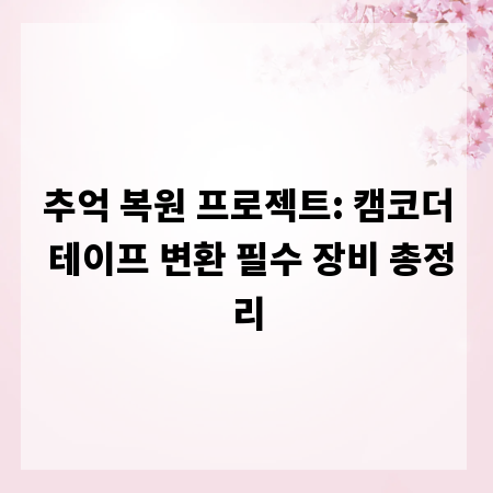 추억 복원 프로젝트: 캠코더 테이프 변환 필수 장비 총정리