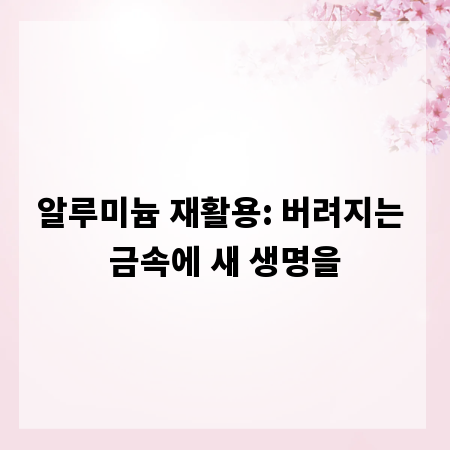 알루미늄 재활용: 버려지는 금속에 새 생명을