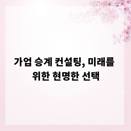 가업 승계 컨설팅, 미래를 위한 현명한 선택