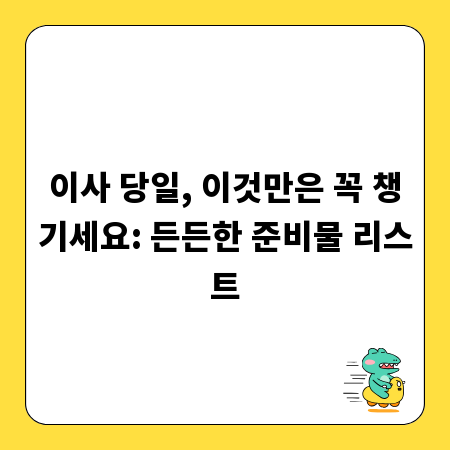 이사 당일, 이것만은 꼭 챙기세요: 든든한 준비물 리스트