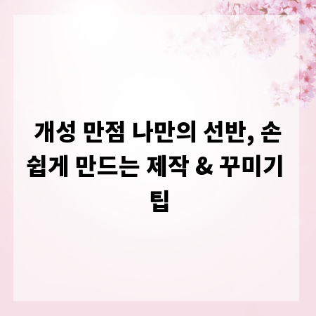 개성 만점 나만의 선반, 손쉽게 만드는 제작 & 꾸미기 팁