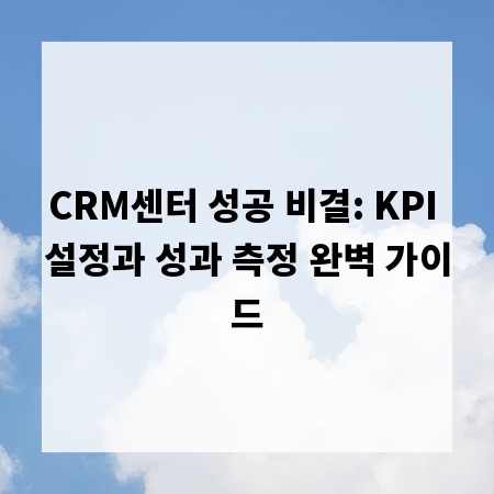 CRM센터 성공 비결: KPI 설정과 성과 측정 완벽 가이드