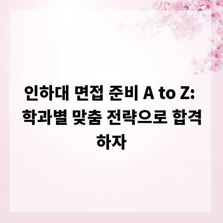인하대 면접 준비 A to Z: 학과별 맞춤 전략으로 합격하자
