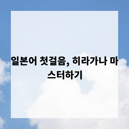 일본어 첫걸음, 히라가나 마스터하기