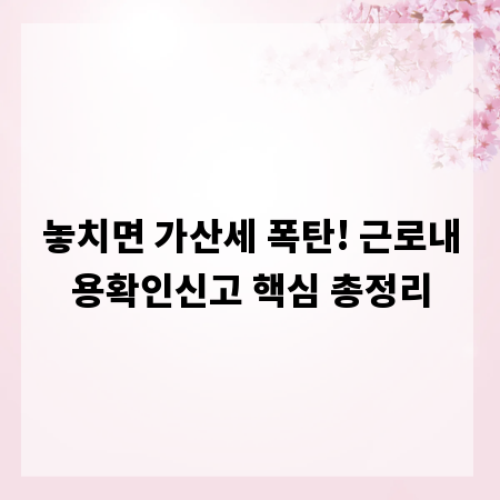 놓치면 가산세 폭탄! 근로내용확인신고 핵심 총정리