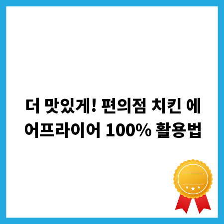 더 맛있게! 편의점 치킨 에어프라이어 100% 활용법