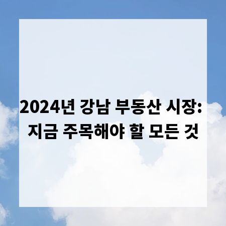 2024년 강남 부동산 시장: 지금 주목해야 할 모든 것