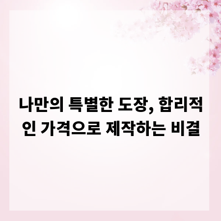 나만의 특별한 도장, 합리적인 가격으로 제작하는 비결