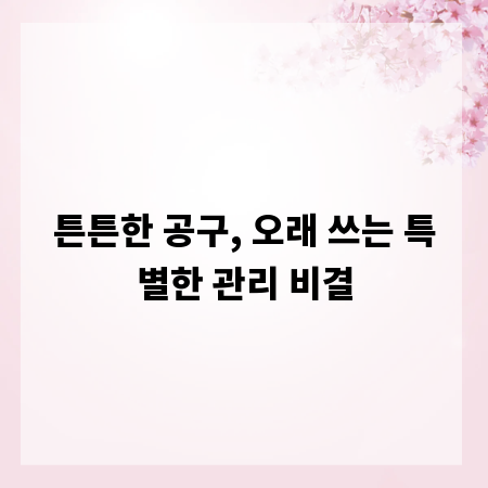 튼튼한 공구, 오래 쓰는 특별한 관리 비결