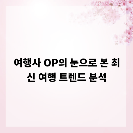 여행사 OP의 눈으로 본 최신 여행 트렌드 분석