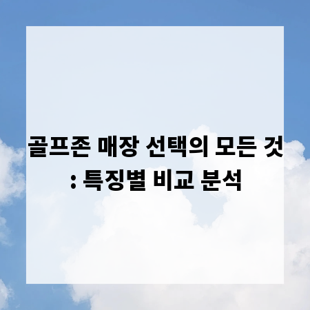골프존 매장 선택의 모든 것: 특징별 비교 분석